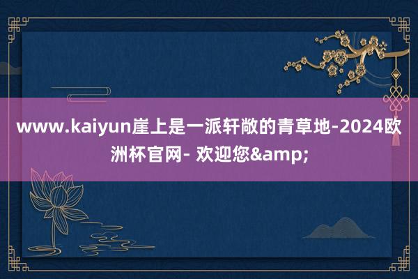 www.kaiyun崖上是一派轩敞的青草地-2024欧洲杯官网- 欢迎您&