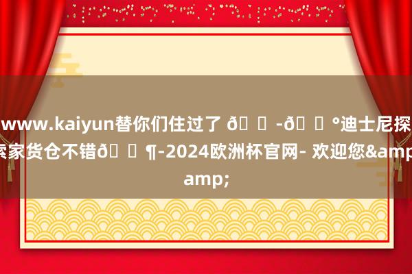 www.kaiyun替你们住过了 🇭🇰迪士尼探索家货仓不错🈶-2024欧洲杯官网- 欢迎您&