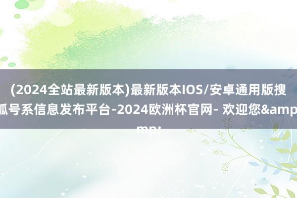 (2024全站最新版本)最新版本IOS/安卓通用版搜狐号系信息发布平台-2024欧洲杯官网- 欢迎您&