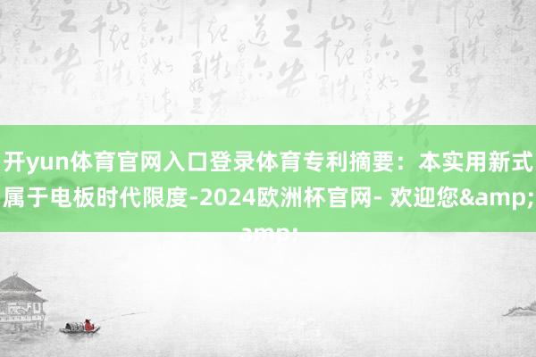 开yun体育官网入口登录体育专利摘要：本实用新式属于电板时代限度-2024欧洲杯官网- 欢迎您&