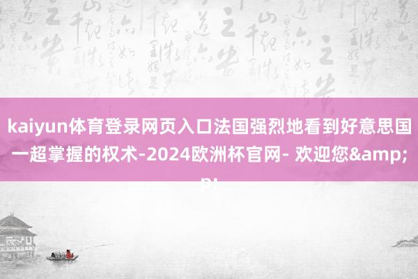 kaiyun体育登录网页入口法国强烈地看到好意思国一超掌握的权术-2024欧洲杯官网- 欢迎您&