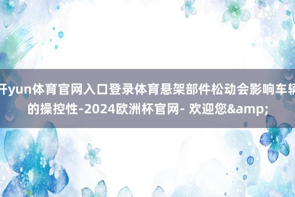 开yun体育官网入口登录体育悬架部件松动会影响车辆的操控性-2024欧洲杯官网- 欢迎您&