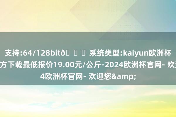 支持:64/128bit🍏系统类型:kaiyun欧洲杯appApp官方下载最低报价19.00元/公斤-2024欧洲杯官网- 欢迎您&