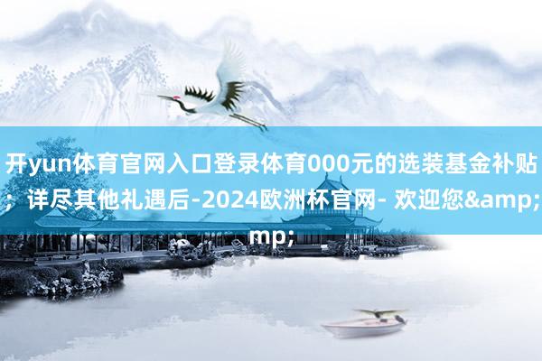 开yun体育官网入口登录体育000元的选装基金补贴；详尽其他礼遇后-2024欧洲杯官网- 欢迎您&