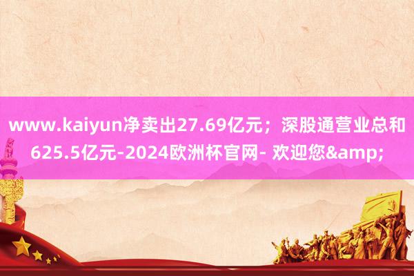 www.kaiyun净卖出27.69亿元；深股通营业总和625.5亿元-2024欧洲杯官网- 欢迎您&