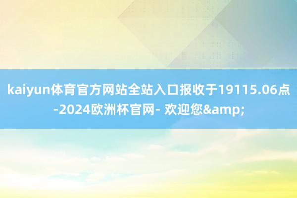 kaiyun体育官方网站全站入口报收于19115.06点-2024欧洲杯官网- 欢迎您&