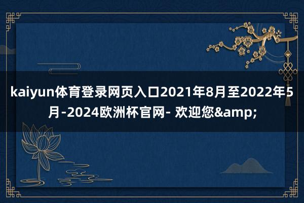 kaiyun体育登录网页入口2021年8月至2022年5月-2024欧洲杯官网- 欢迎您&