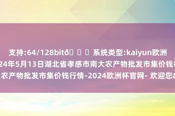 支持:64/128bit🍏系统类型:kaiyun欧洲杯appApp官方下载2024年5月13日湖北省孝感市南大农产物批发市集价钱行情-2024欧洲杯官网- 欢迎您&