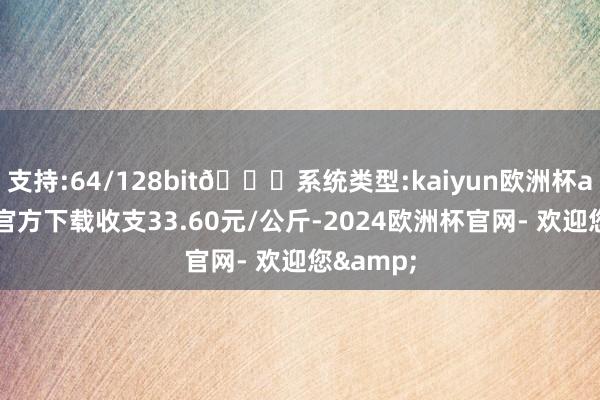 支持:64/128bit🍏系统类型:kaiyun欧洲杯appApp官方下载收支33.60元/公斤-2024欧洲杯官网- 欢迎您&