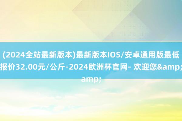 (2024全站最新版本)最新版本IOS/安卓通用版最低报价32.00元/公斤-2024欧洲杯官网- 欢迎您&