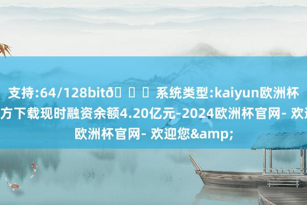 支持:64/128bit🍏系统类型:kaiyun欧洲杯appApp官方下载现时融资余额4.20亿元-2024欧洲杯官网- 欢迎您&