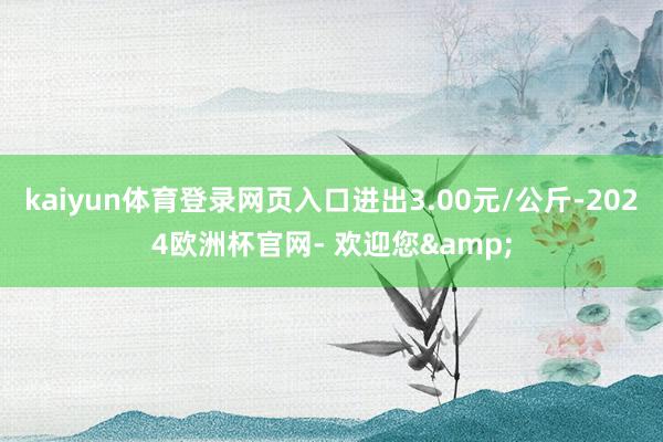 kaiyun体育登录网页入口进出3.00元/公斤-2024欧洲杯官网- 欢迎您&