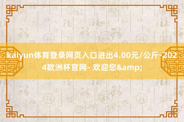 kaiyun体育登录网页入口进出4.00元/公斤-2024欧洲杯官网- 欢迎您&