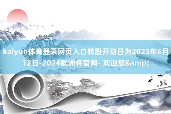 kaiyun体育登录网页入口转股开动日为2023年6月12日-2024欧洲杯官网- 欢迎您&