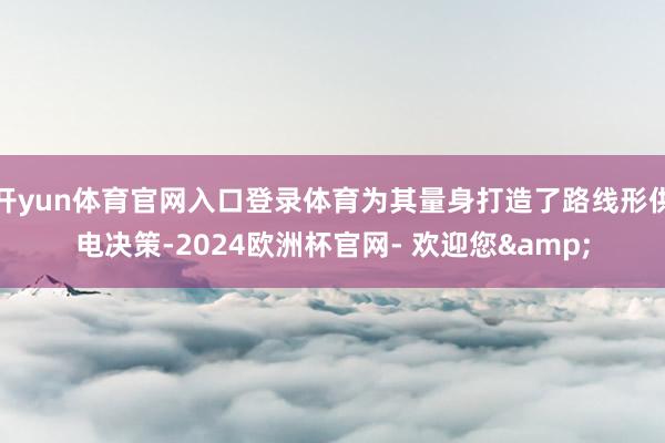 开yun体育官网入口登录体育为其量身打造了路线形供电决策-2024欧洲杯官网- 欢迎您&