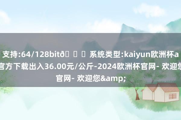 支持:64/128bit🍏系统类型:kaiyun欧洲杯appApp官方下载出入36.00元/公斤-2024欧洲杯官网- 欢迎您&