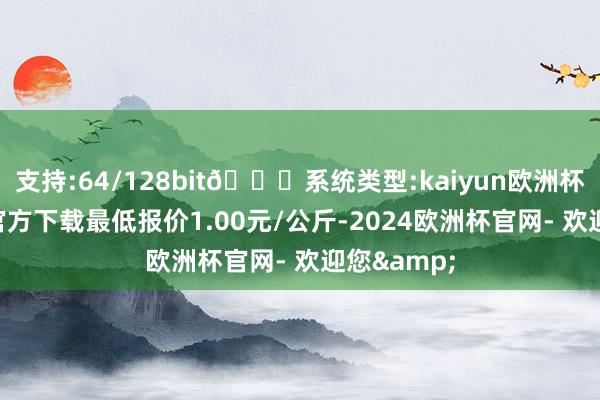 支持:64/128bit🍏系统类型:kaiyun欧洲杯appApp官方下载最低报价1.00元/公斤-2024欧洲杯官网- 欢迎您&