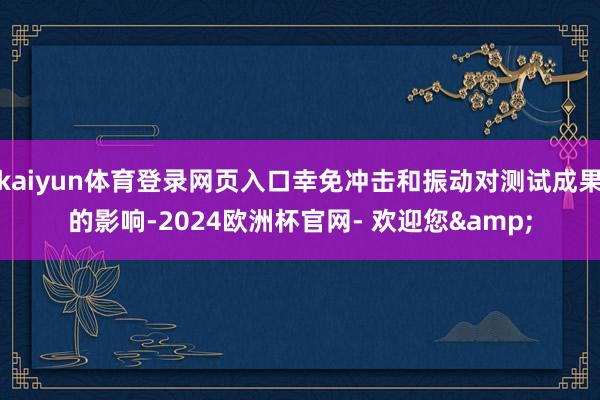 kaiyun体育登录网页入口幸免冲击和振动对测试成果的影响-2024欧洲杯官网- 欢迎您&