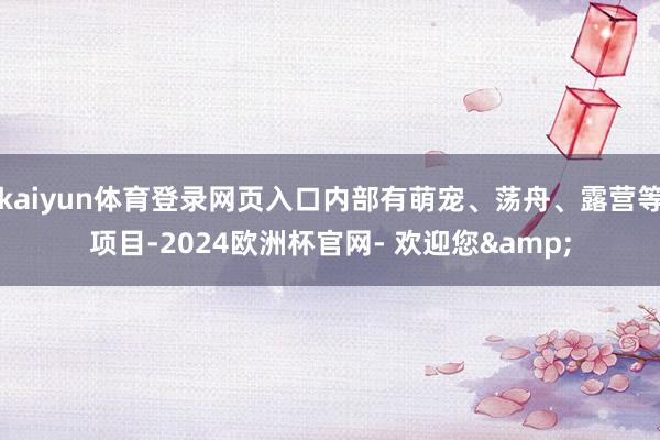 kaiyun体育登录网页入口内部有萌宠、荡舟、露营等项目-2024欧洲杯官网- 欢迎您&