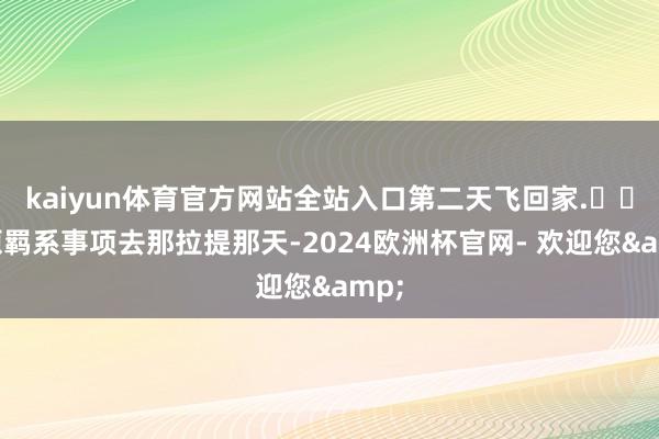 kaiyun体育官方网站全站入口第二天飞回家.⚠️高原羁系事项去那拉提那天-2024欧洲杯官网- 欢迎您&