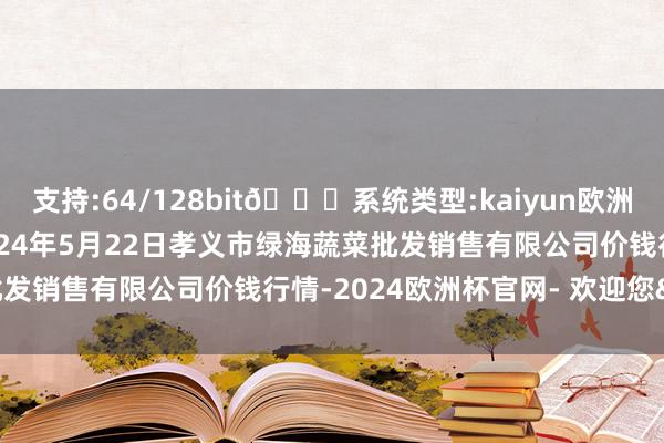 支持:64/128bit🍏系统类型:kaiyun欧洲杯appApp官方下载2024年5月22日孝义市绿海蔬菜批发销售有限公司价钱行情-2024欧洲杯官网- 欢迎您&