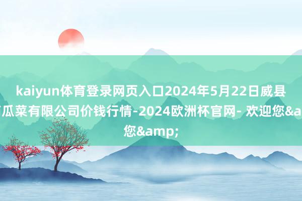 kaiyun体育登录网页入口2024年5月22日威县冀南瓜菜有限公司价钱行情-2024欧洲杯官网- 欢迎您&