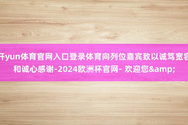 开yun体育官网入口登录体育向列位嘉宾致以诚笃宽容和诚心感谢-2024欧洲杯官网- 欢迎您&