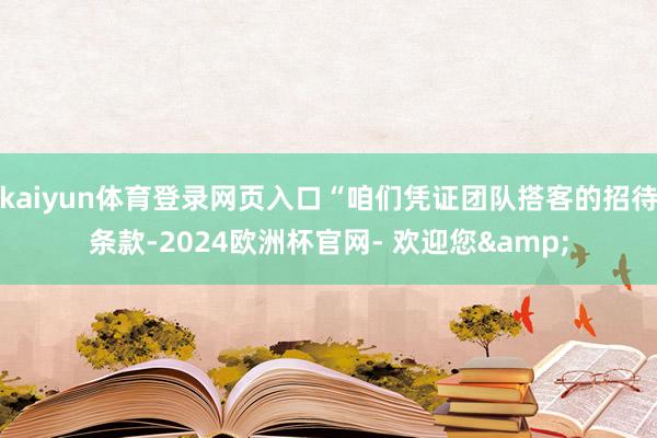 kaiyun体育登录网页入口“咱们凭证团队搭客的招待条款-2024欧洲杯官网- 欢迎您&