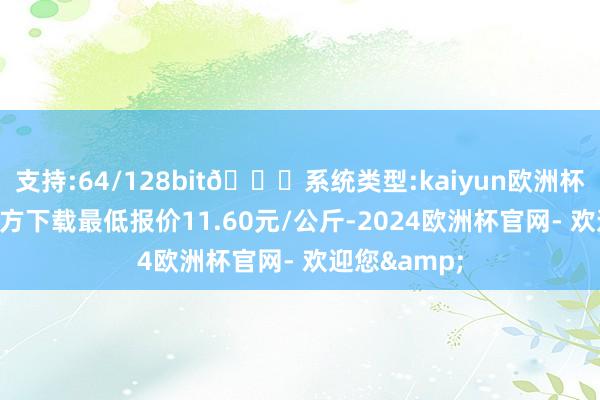 支持:64/128bit🍏系统类型:kaiyun欧洲杯appApp官方下载最低报价11.60元/公斤-2024欧洲杯官网- 欢迎您&