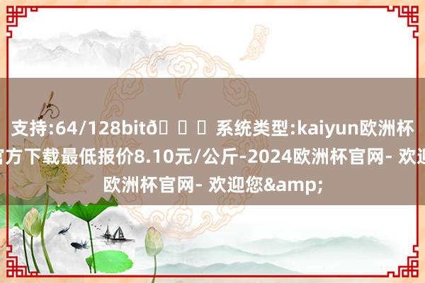 支持:64/128bit🍏系统类型:kaiyun欧洲杯appApp官方下载最低报价8.10元/公斤-2024欧洲杯官网- 欢迎您&