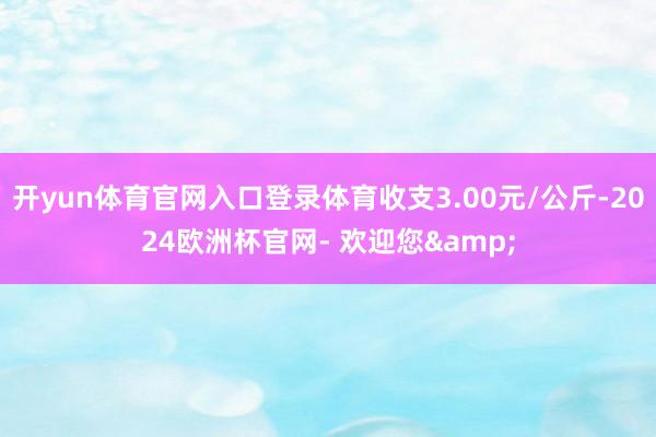 开yun体育官网入口登录体育收支3.00元/公斤-2024欧洲杯官网- 欢迎您&