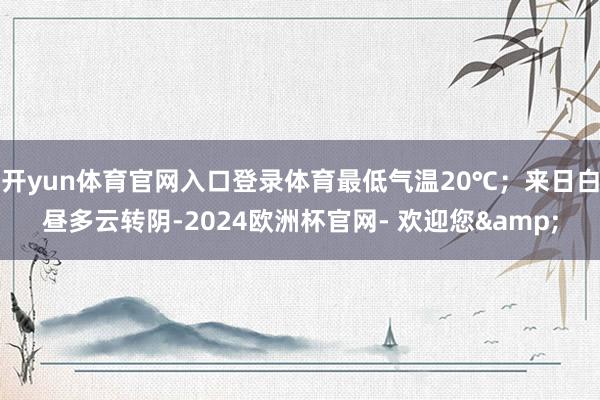 开yun体育官网入口登录体育最低气温20℃；来日白昼多云转阴-2024欧洲杯官网- 欢迎您&