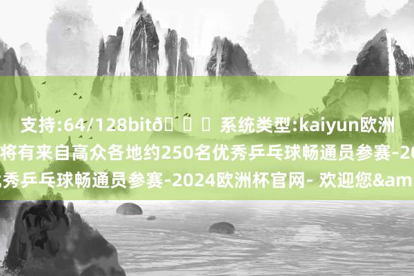 支持:64/128bit🍏系统类型:kaiyun欧洲杯appApp官方下载届时将有来自高众各地约250名优秀乒乓球畅通员参赛-2024欧洲杯官网- 欢迎您&