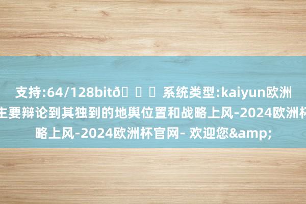 支持:64/128bit🍏系统类型:kaiyun欧洲杯appApp官方下载主要辩论到其独到的地舆位置和战略上风-2024欧洲杯官网- 欢迎您&