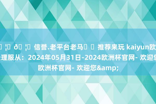 🦄🦄信誉.老平台老马✔️推荐来玩 kaiyun欧洲杯app处理服从：2024年05月31日-2024欧洲杯官网- 欢迎您&