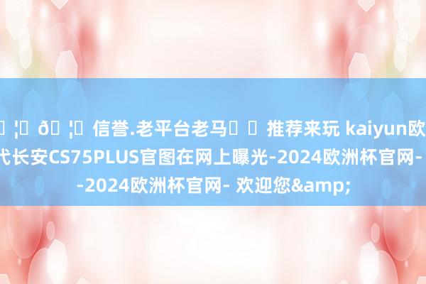 🦄🦄信誉.老平台老马✔️推荐来玩 kaiyun欧洲杯app全新一代长安CS75PLUS官图在网上曝光-2024欧洲杯官网- 欢迎您&