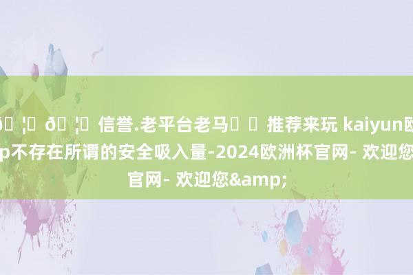 🦄🦄信誉.老平台老马✔️推荐来玩 kaiyun欧洲杯app不存在所谓的安全吸入量-2024欧洲杯官网- 欢迎您&