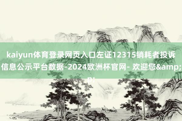 kaiyun体育登录网页入口左证12315销耗者投诉信息公示平台数据-2024欧洲杯官网- 欢迎您&