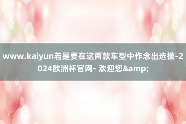 www.kaiyun若是要在这两款车型中作念出选拔-2024欧洲杯官网- 欢迎您&