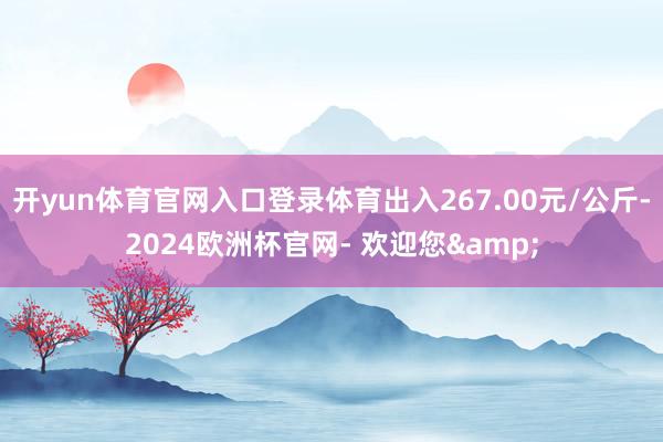 开yun体育官网入口登录体育出入267.00元/公斤-2024欧洲杯官网- 欢迎您&