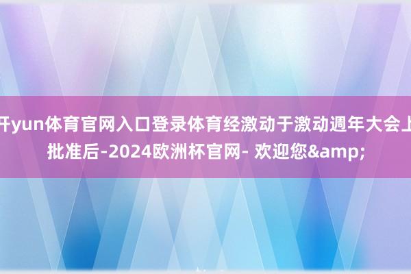 开yun体育官网入口登录体育经激动于激动週年大会上批准后-2024欧洲杯官网- 欢迎您&