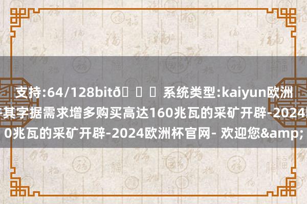 支持:64/128bit🍏系统类型:kaiyun欧洲杯appApp官方下载允许其字据需求增多购买高达160兆瓦的采矿开辟-2024欧洲杯官网- 欢迎您&