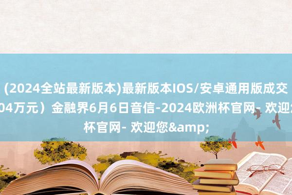 (2024全站最新版本)最新版本IOS/安卓通用版成交价1594.04万元）金融界6月6日音信-2024欧洲杯官网- 欢迎您&