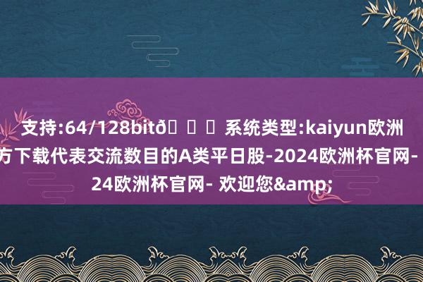 支持:64/128bit🍏系统类型:kaiyun欧洲杯appApp官方下载代表交流数目的A类平日股-2024欧洲杯官网- 欢迎您&