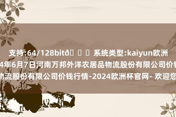 支持:64/128bit🍏系统类型:kaiyun欧洲杯appApp官方下载2024年6月7日河南万邦外洋农居品物流股份有限公司价钱行情-2024欧洲杯官网- 欢迎您&