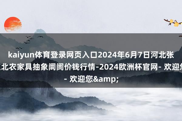 kaiyun体育登录网页入口2024年6月7日河北张家口市京北农家具抽象阛阓价钱行情-2024欧洲杯官网- 欢迎您&