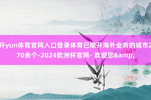 开yun体育官网入口登录体育已敞开海外业务的城市270余个-2024欧洲杯官网- 欢迎您&