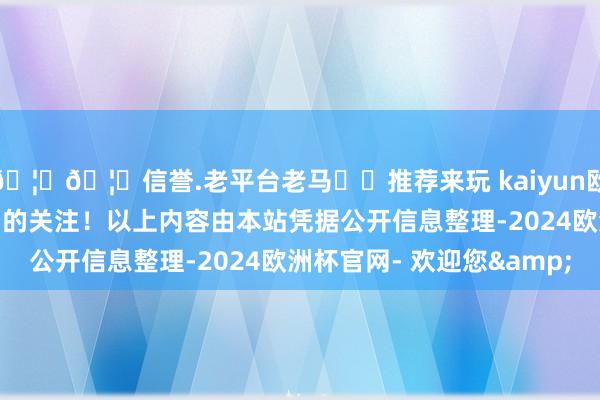 🦄🦄信誉.老平台老马✔️推荐来玩 kaiyun欧洲杯app感谢您对公司的关注！以上内容由本站凭据公开信息整理-2024欧洲杯官网- 欢迎您&