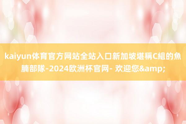 kaiyun体育官方网站全站入口　　新加坡堪稱C組的魚腩部隊-2024欧洲杯官网- 欢迎您&