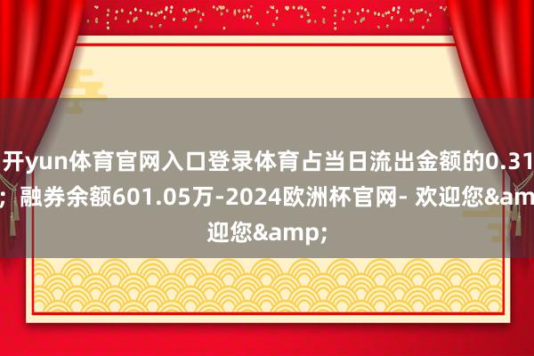 开yun体育官网入口登录体育占当日流出金额的0.31%；融券余额601.05万-2024欧洲杯官网- 欢迎您&